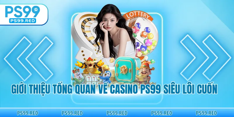 Giới thiệu tổng quan về casino PS99 siêu lôi cuốn