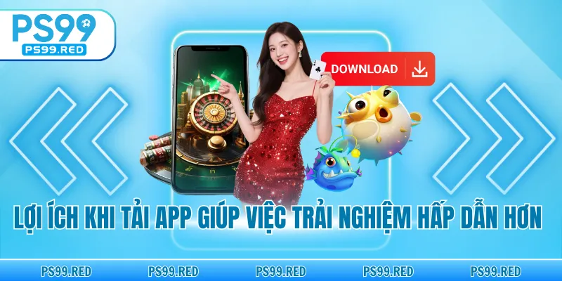 Lợi ích khi tải app giúp việc trải nghiệm hấp dẫn hơn