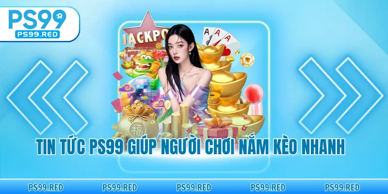 Tin tức PS99 giúp người chơi nắm kèo nhanh